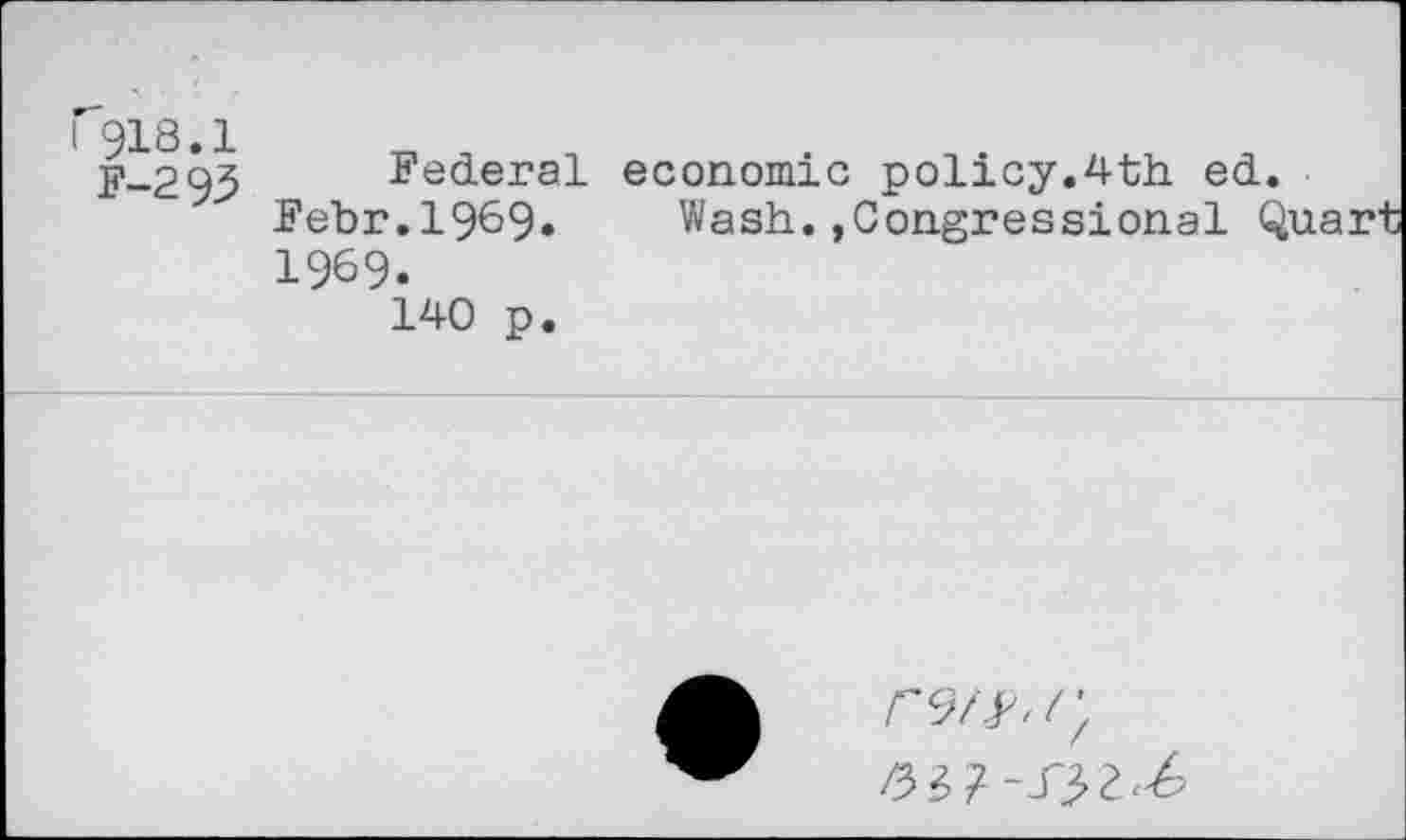 ﻿918.1 K-293
Federal economic policy.4th ed.
Febr.1969* Wash.»Congressional Quart 1969.
140 p.
rw,/;